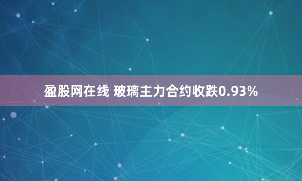 盈股网在线 玻璃主力合约收跌0.93%