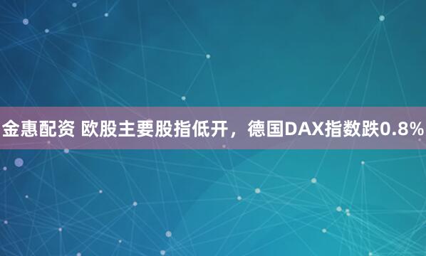 金惠配资 欧股主要股指低开，德国DAX指数跌0.8%