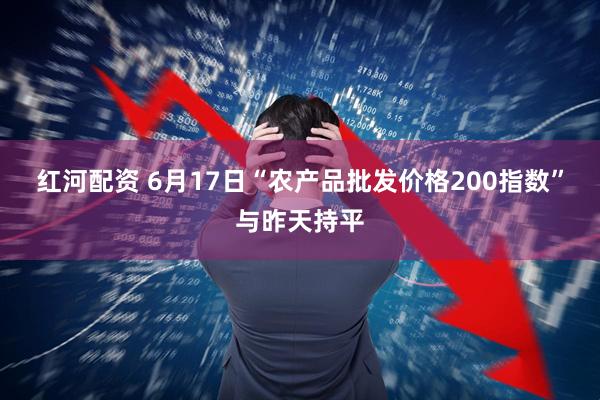 红河配资 6月17日“农产品批发价格200指数”与昨天持平