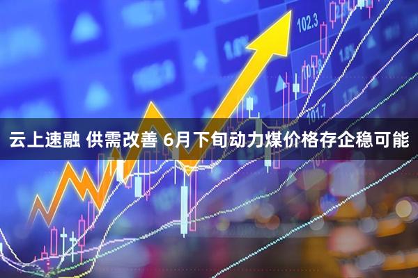 云上速融 供需改善 6月下旬动力煤价格存企稳可能