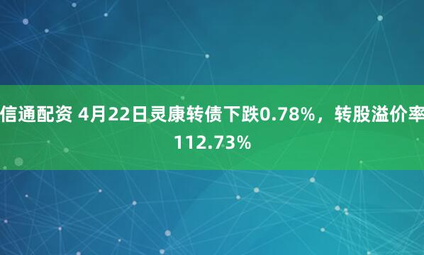 信通配资 4月22日灵康转债下跌0.78%，转股溢价率112.73%