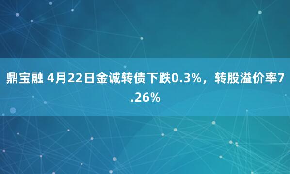 鼎宝融 4月22日金诚转债下跌0.3%，转股溢价率7.26%