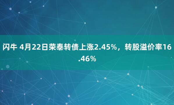 闪牛 4月22日荣泰转债上涨2.45%，转股溢价率16.46%