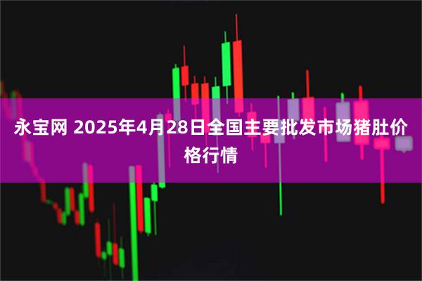 永宝网 2025年4月28日全国主要批发市场猪肚价格行情