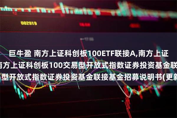 巨牛盈 南方上证科创板100ETF联接A,南方上证科创板100ETF联接C: 南方上证科创板100交易型开放式指数证券投资基金联接基金招募说明书(更新)