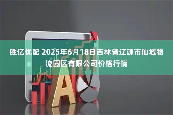 胜亿优配 2025年6月18日吉林省辽源市仙城物流园区有限公司价格行情