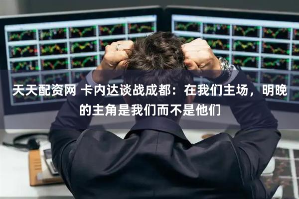 天天配资网 卡内达谈战成都：在我们主场，明晚的主角是我们而不是他们
