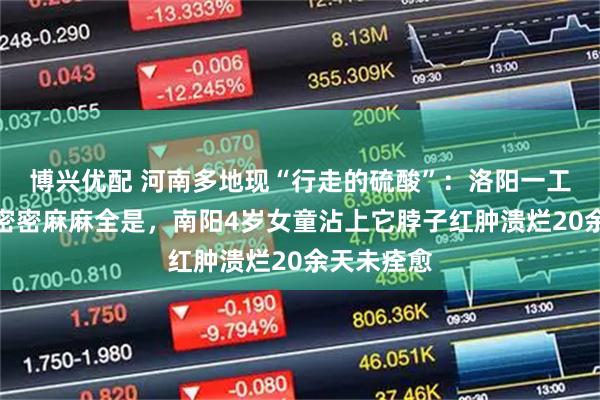 博兴优配 河南多地现“行走的硫酸”：洛阳一工地脚手架密密麻麻全是，南阳4岁女童沾上它脖子红肿溃烂20余天未痊愈