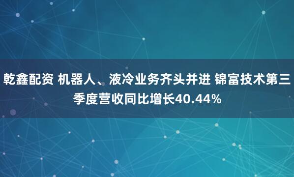 乾鑫配资 机器人、液冷业务齐头并进 锦富技术第三季度营收同比增长40.44%