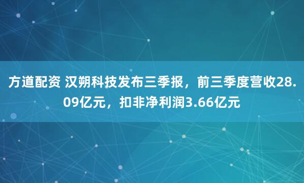 方道配资 汉朔科技发布三季报，前三季度营收28.09亿元，扣非净利润3.66亿元