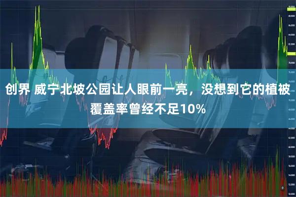 创界 威宁北坡公园让人眼前一亮，没想到它的植被覆盖率曾经不足10%