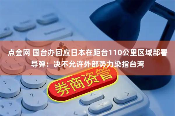 点金网 国台办回应日本在距台110公里区域部署导弹：决不允许外部势力染指台湾