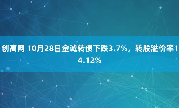 创高网 10月28日金诚转债下跌3.7%，转股溢价率14.12%