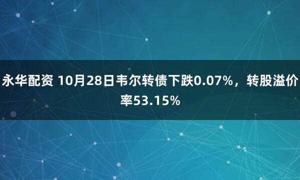永华配资 10月28日韦尔转债下跌0.07%，转股溢价率53.15%