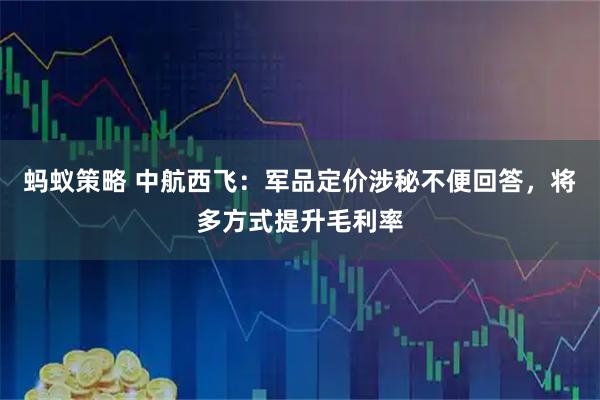 蚂蚁策略 中航西飞：军品定价涉秘不便回答，将多方式提升毛利率
