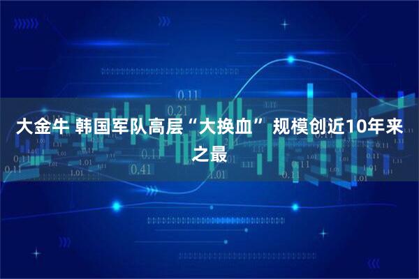 大金牛 韩国军队高层“大换血” 规模创近10年来之最