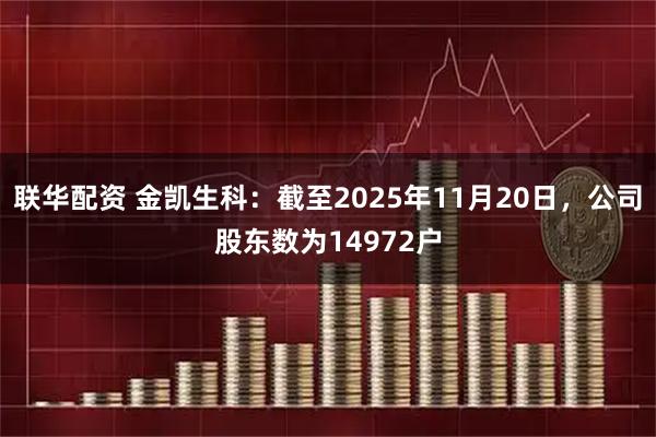 联华配资 金凯生科：截至2025年11月20日，公司股东数为14972户