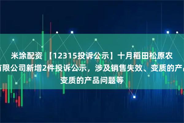 米涂配资 【12315投诉公示】十月稻田松原农业科技有限公司新增2件投诉公示，涉及销售失效、变质的产品问题等