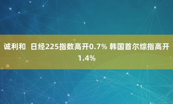 诚利和  日经225指数高开0.7% 韩国首尔综指高开1.4%