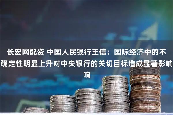 长宏网配资 中国人民银行王信：国际经济中的不确定性明显上升对中央银行的关切目标造成显著影响