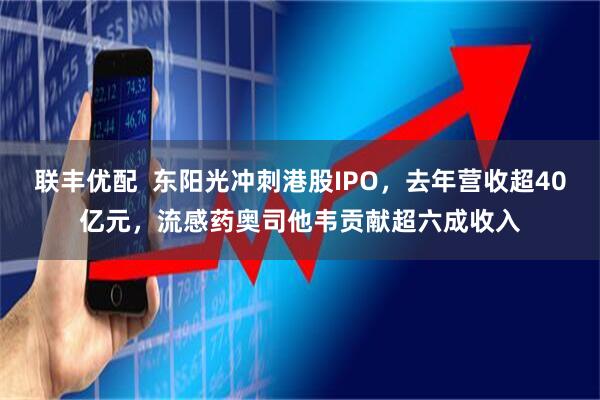 联丰优配  东阳光冲刺港股IPO，去年营收超40亿元，流感药奥司他韦贡献超六成收入