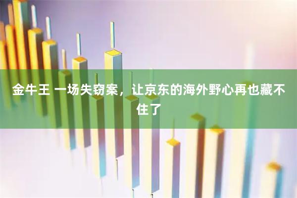 金牛王 一场失窃案，让京东的海外野心再也藏不住了