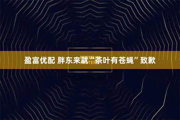盈富优配 胖东来就“茶叶有苍蝇”致歉