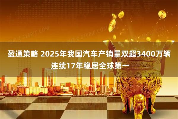 盈通策略 2025年我国汽车产销量双超3400万辆 连续17年稳居全球第一