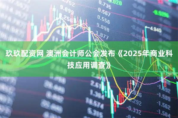玖玖配资网 澳洲会计师公会发布《2025年商业科技应用调查》