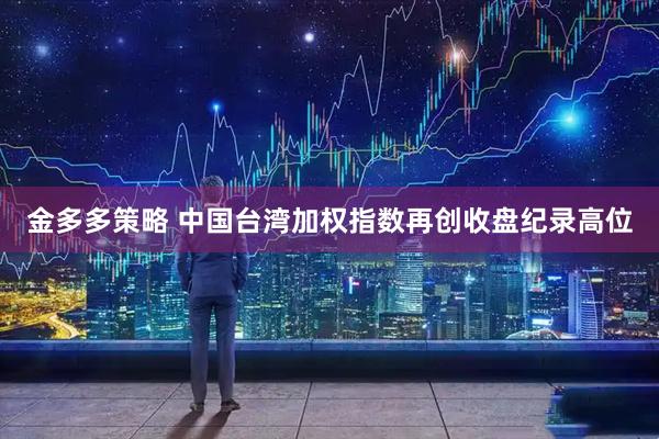 金多多策略 中国台湾加权指数再创收盘纪录高位