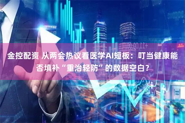 金控配资 从两会热议看医学AI短板：叮当健康能否填补“重治轻防”的数据空白？