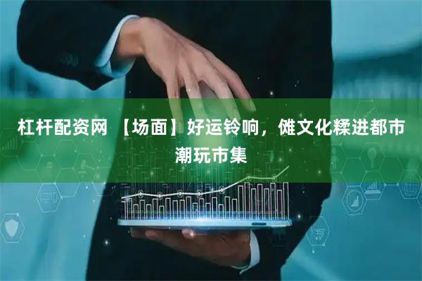 杠杆配资网 【场面】好运铃响，傩文化糅进都市潮玩市集