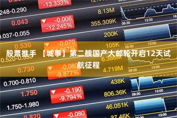 股票推手 【城事】第二艘国产大邮轮开启12天试航征程