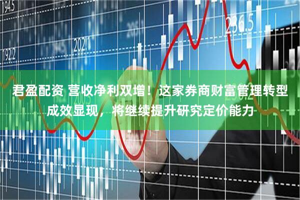 君盈配资 营收净利双增！这家券商财富管理转型成效显现，将继续提升研究定价能力