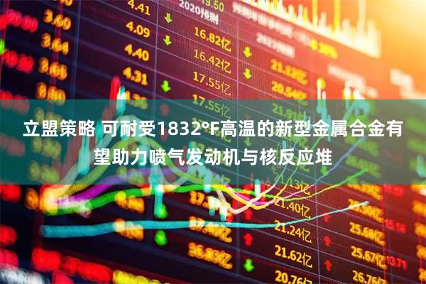 立盟策略 可耐受1832°F高温的新型金属合金有望助力喷气发动机与核反应堆