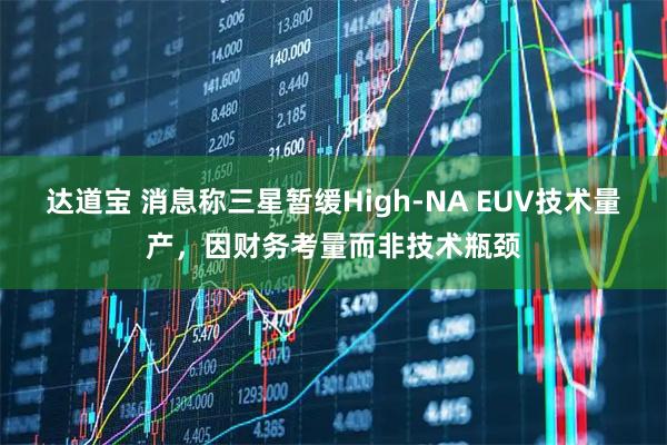 达道宝 消息称三星暂缓High-NA EUV技术量产，因财务考量而非技术瓶颈